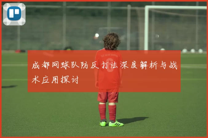 成都网球队防反打法深度解析与战术应用探讨