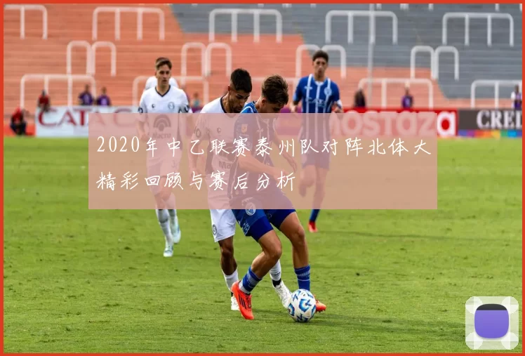 2020年中乙联赛泰州队对阵北体大精彩回顾与赛后分析