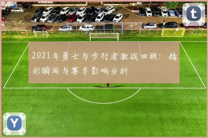 2021年勇士与步行者激战回顾：精彩瞬间与赛季影响分析