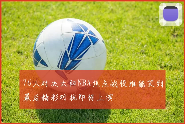 76人对决太阳NBA焦点战役谁能笑到最后精彩对抗即将上演