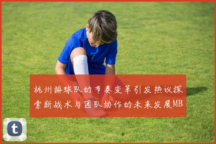 杭州排球队的节奏变革引发热议探索新战术与团队协作的未来发展MBA