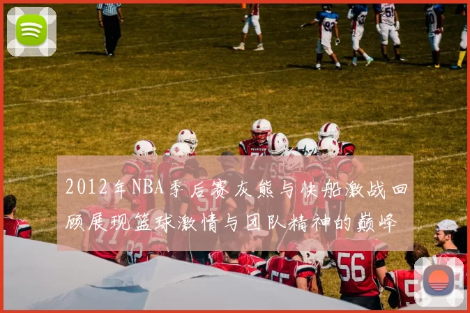2012年NBA季后赛灰熊与快船激战回顾展现篮球激情与团队精神的巅峰对决