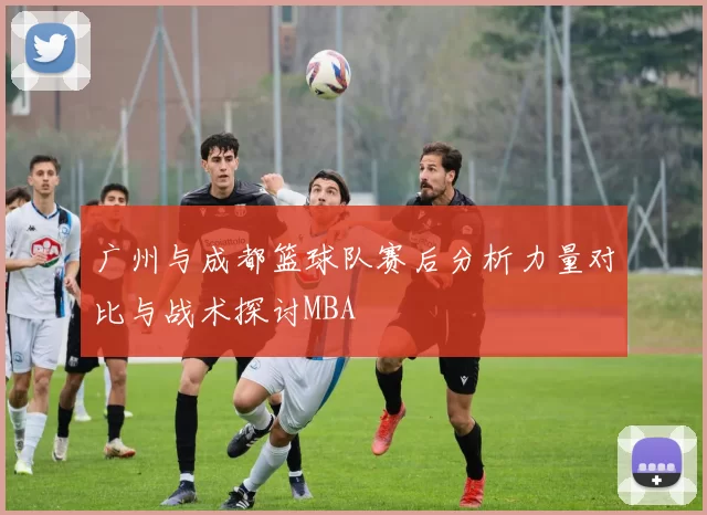 广州与成都篮球队赛后分析力量对比与战术探讨MBA