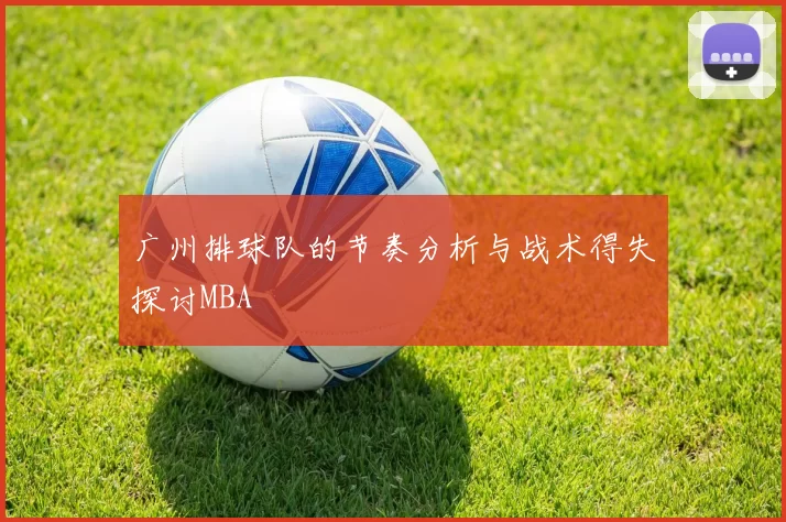 广州排球队的节奏分析与战术得失探讨MBA
