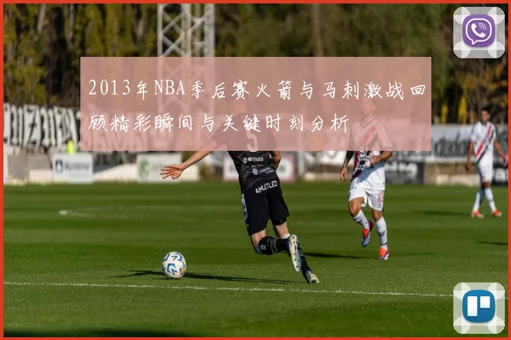 2013年NBA季后赛火箭与马刺激战回顾精彩瞬间与关键时刻分析