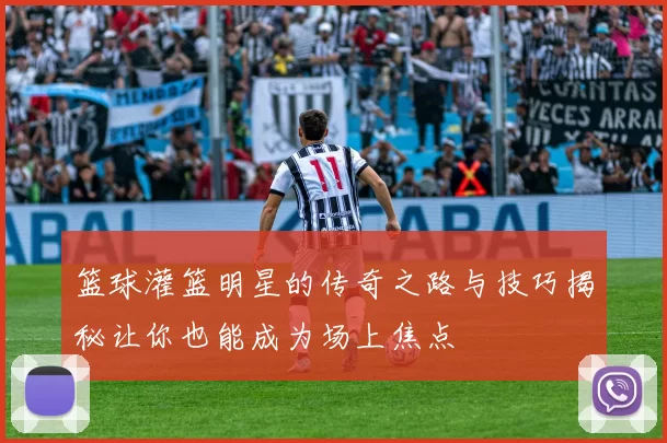 篮球灌篮明星的传奇之路与技巧揭秘让你也能成为场上焦点
