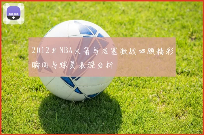 2012年NBA火箭与活塞激战回顾精彩瞬间与球员表现分析