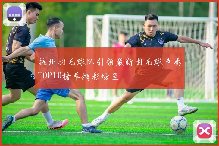 杭州羽毛球队引领最新羽毛球节奏TOP10榜单精彩纷呈