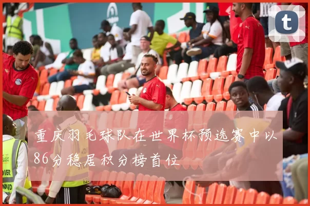 重庆羽毛球队在世界杯预选赛中以86分稳居积分榜首位