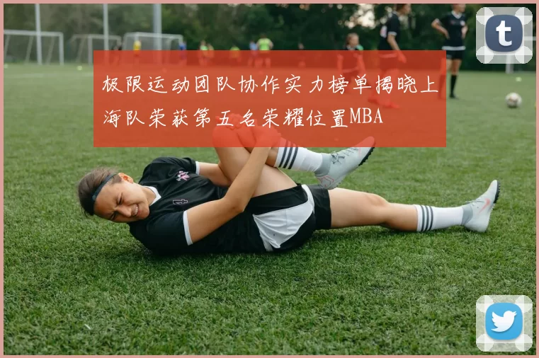 极限运动团队协作实力榜单揭晓上海队荣获第五名荣耀位置MBA
