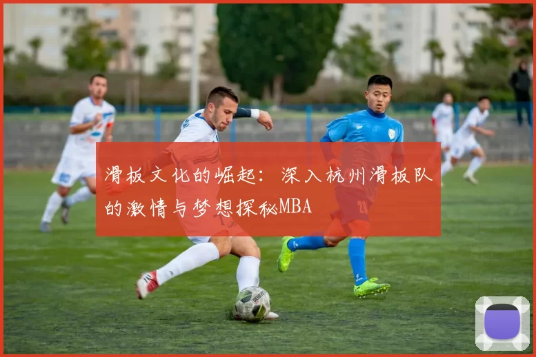 滑板文化的崛起：深入杭州滑板队的激情与梦想探秘MBA