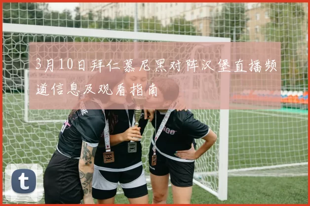 3月10日拜仁慕尼黑对阵汉堡直播频道信息及观看指南