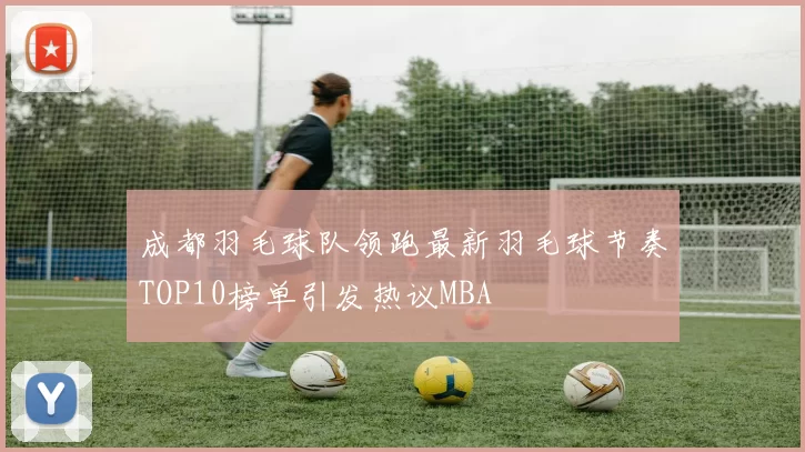 成都羽毛球队领跑最新羽毛球节奏TOP10榜单引发热议MBA