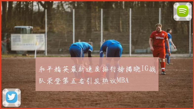 和平精英最新速度排行榜揭晓IG战队荣登第五名引发热议MBA