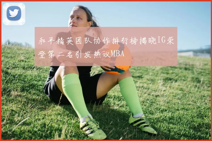 和平精英团队协作排行榜揭晓IG荣登第二名引发热议MBA