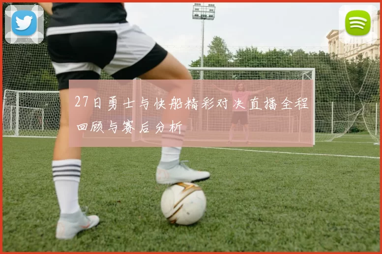 27日勇士与快船精彩对决直播全程回顾与赛后分析