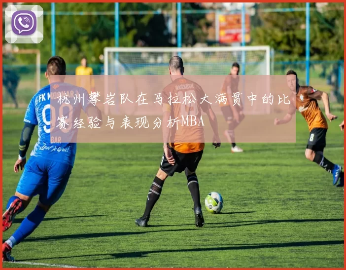 杭州攀岩队在马拉松大满贯中的比赛经验与表现分析MBA