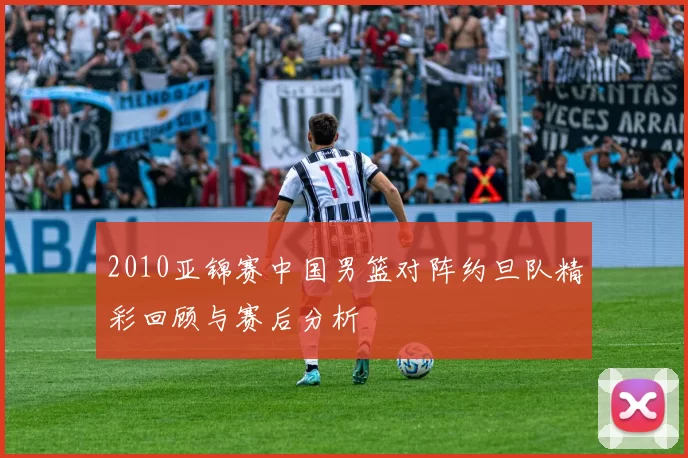 2010亚锦赛中国男篮对阵约旦队精彩回顾与赛后分析