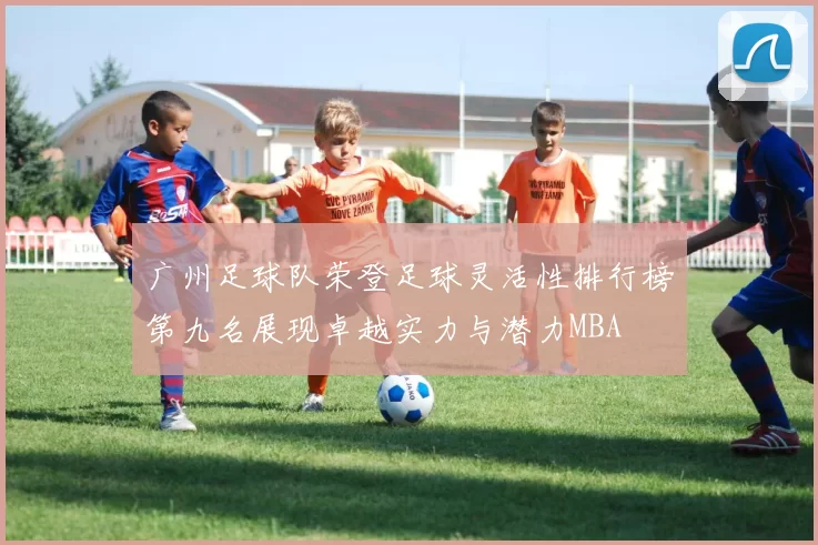 广州足球队荣登足球灵活性排行榜第九名展现卓越实力与潜力MBA