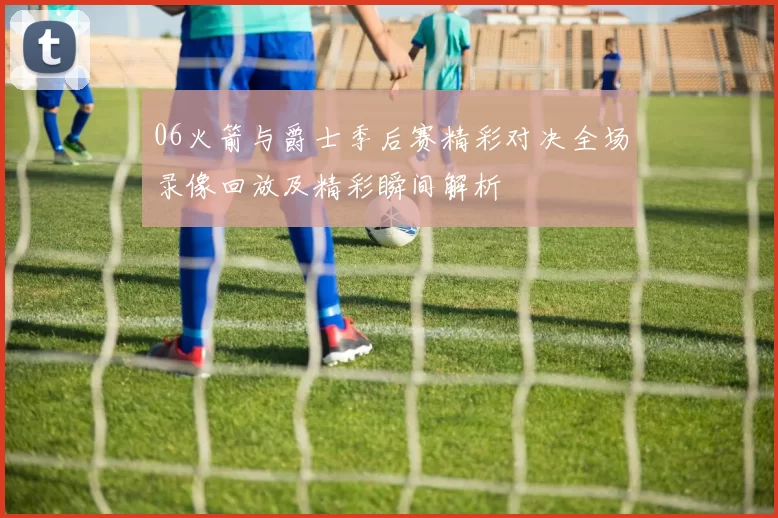 06火箭与爵士季后赛精彩对决全场录像回放及精彩瞬间解析