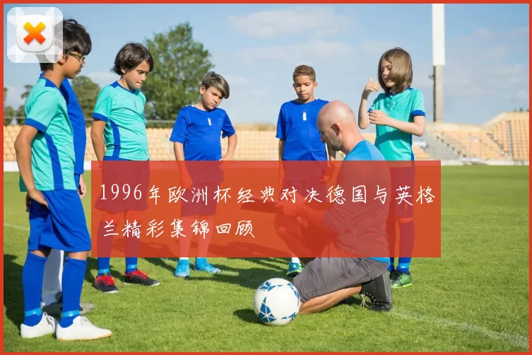 1996年欧洲杯经典对决德国与英格兰精彩集锦回顾