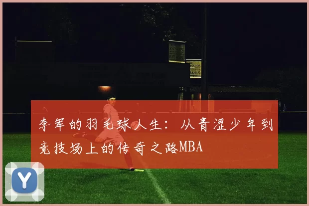 李军的羽毛球人生：从青涩少年到竞技场上的传奇之路MBA