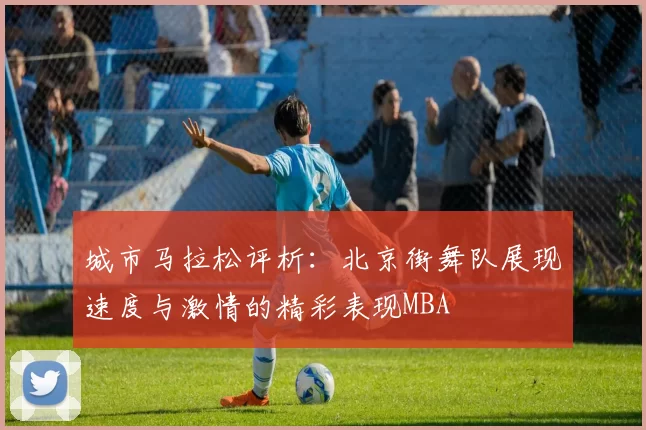 城市马拉松评析：北京街舞队展现速度与激情的精彩表现MBA